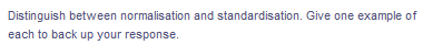 Distinguish between normalisation and standardisation. Give one example of
each to back up your response.
