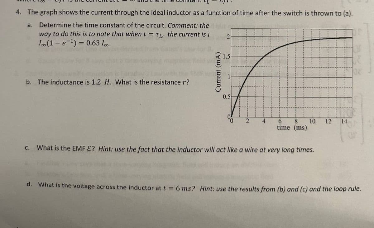 4. The graph shows the current through the ideal inductor as a function of time after the switch is thrown to (a).
Determine the time constant of the circuit. Comment: the
way to do this is to note that when t = T₁, the current is 1
Io (1e-¹) = 0.63 1.
a.
b. The inductance is 1.2 H. What is the resistance r?
Current (mA)
2
1.5
1
0.5
2
4
8 10 12 14
6
time (ms)
c. What is the EMF E? Hint: use the fact that the inductor will act like a wire at very long times.
d. What is the voltage across the inductor at t = 6 ms? Hint: use the results from (b) and (c) and the loop rule.