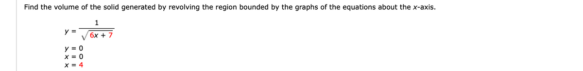 Find the volume of the solid generated by revolving the region bounded by the graphs of the equations about the x-axis.
1
y =
бх + 7
y = 0
X = 0
X = 4
