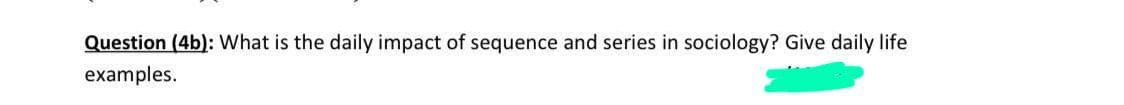 Question (4b): What is the daily impact of sequence and series in sociology? Give daily life
examples.
