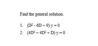 Find the general solution.
1. (D? - 6D + 9) y = 0
2. (4D3 + 4D? + D) y = 0
