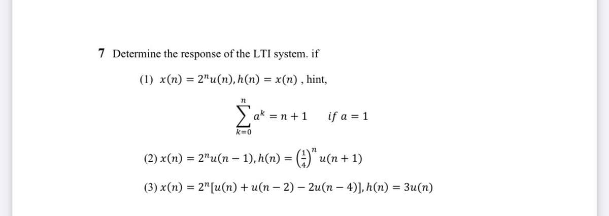 7 Determine the response of the LTI system. if
(1) x(n) = 2¹u(n), h(n) = x(n), hint,
n
Σak = n +1
k=0
if a = 1
(2) x(n) = 2”u(n – 1),h(n) =()"u(n+1)
(3) x(n) = 2¹ [u(n) + u(n − 2) - 2u(n − 4)], h(n) = 3u(n)