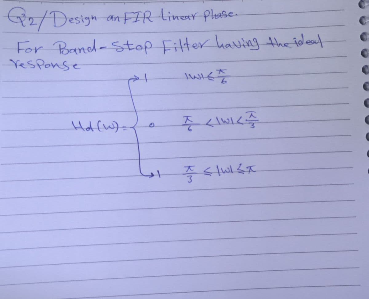 Q2/ Design an FIR Linear Plase
For Band-Stop Filter having the ideal
response
Hd (W) =
IWICZ
I LWKA
اس
F STWIEX
3
C
