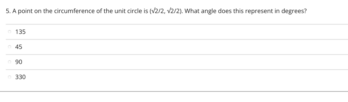 5. A point on the circumference of the unit circle is (√2/2, √2/2). What angle does this represent in degrees?
O 135
O 45
O 90
O 330