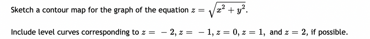 Sketch a contour map for the graph of the equation z =
x² + y².
Include level curves corresponding to z =
- 2, z =
- 1, z = 0, z = 1, and z = 2, if possible.
