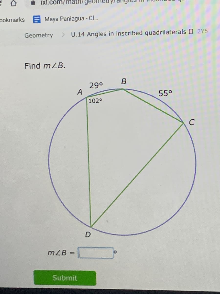 ixl.com/mati
pokmarks E Maya Paniagua - CI.
Geometry
> U.14 Angles in inscribed quadrilaterals II 2Y5
Find mZB.
29°
A
55°
102°
mZB =
Submit
D.
