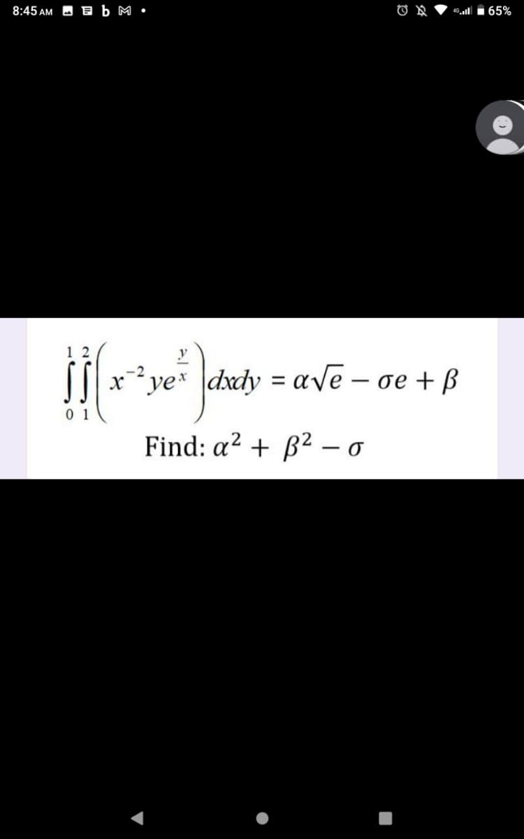 8:45 AM O E b M •
46l i 65%
1 2
xye* dxdy = ave – oe + B
0 1
Find: a² + B2 – o
