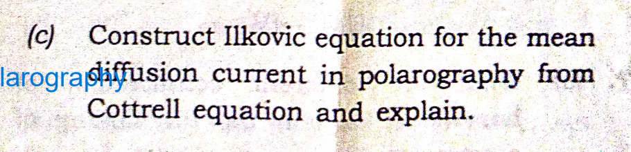 (c) Construct Ilkovic equation for the mean
larograsiffusion current in polarography from
Cottrell equation and explain.
