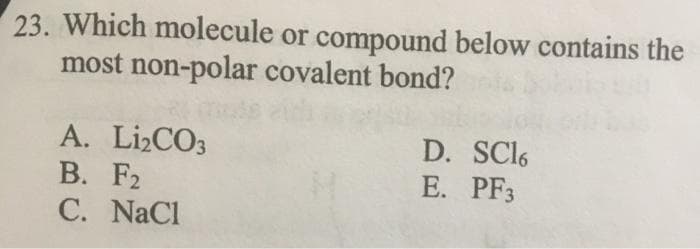 23. Which molecule or compound below contains the
most non-polar covalent bond?
A. LI2CO3
В. F2
C. NaCl
D. SCI6
E. PF3
