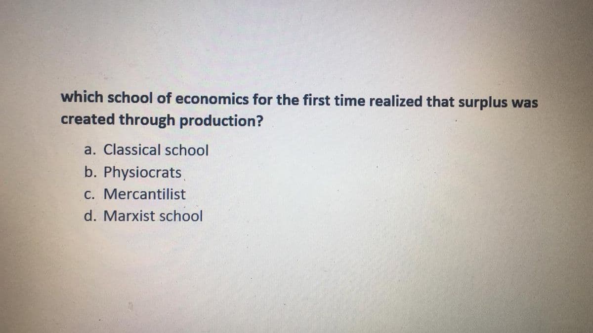 which school of economics for the first time realized that surplus was
created through production?
a. Classical school
b. Physiocrats
C. Mercantilist
d. Marxist school
