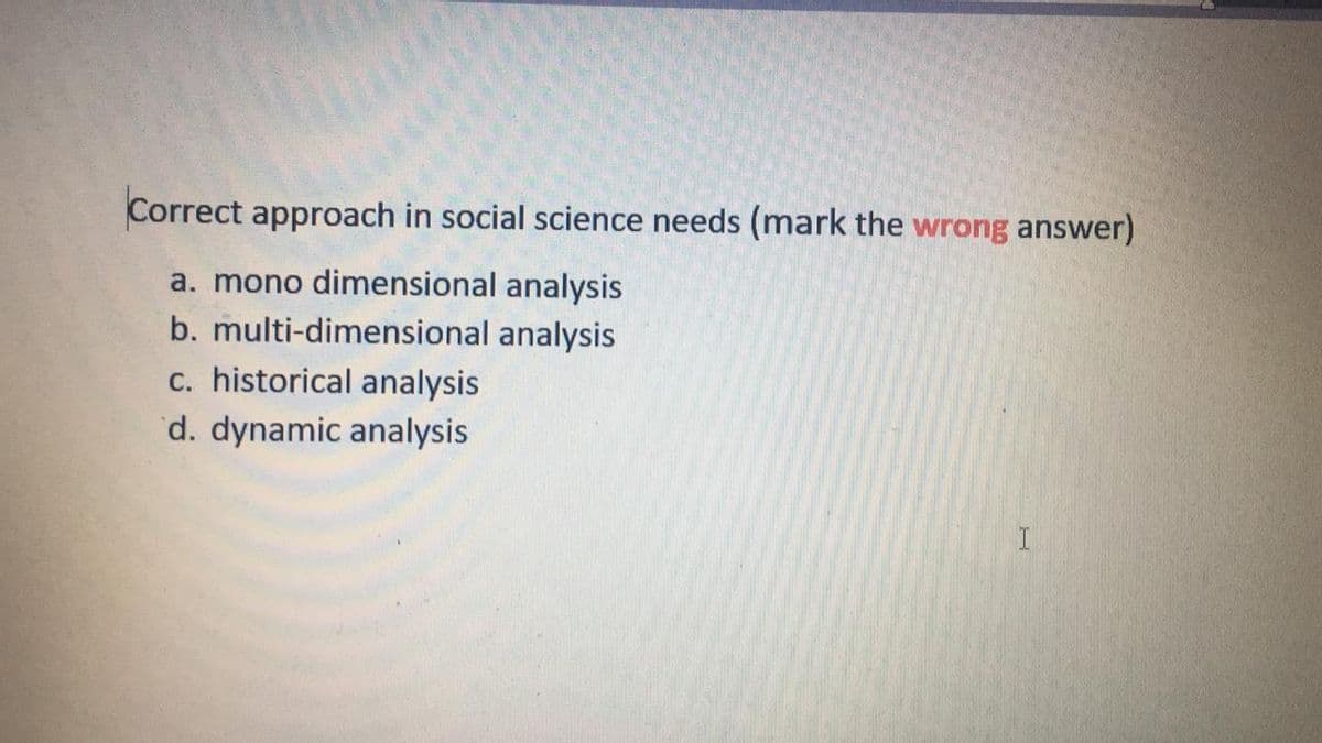 Correct approach in social science needs (mark the wrong answer)
a. mono dimensional analysis
b. multi-dimensional analysis
c. historical analysis
d. dynamic analysis
