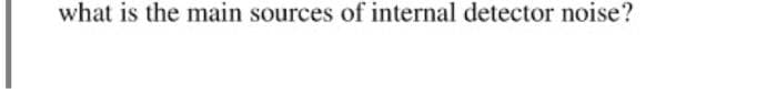 what is the main sources of internal detector noise?
