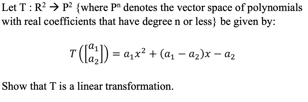 Let T: R² P2 {where Pn denotes the vector space of polynomials
with real coefficients that have degree n or less} be given by:
T
([a²₂²]) = a₁
a₁x² + (a₁ - a₂)x — α₂
a2
Show that T is a linear transformation.