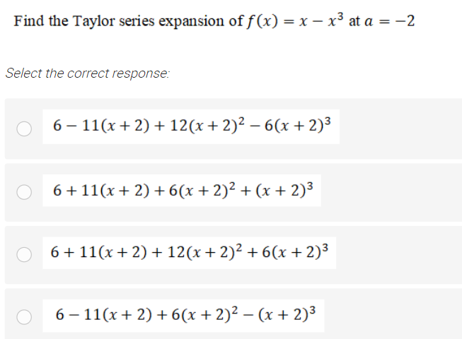 Find the Taylor series expansion of f(x) = x – x³ at a = -2
Select the correct response:
6 – 11(x + 2) + 12(x+ 2)² – 6(x + 2)3
6+ 11(x+ 2) + 6(x+2)² + (x + 2)³
6 + 11(x+ 2) + 12(x+ 2)² + 6(x+2)3
6 – 11(x+ 2) +6(x+2)² – (x + 2)³
