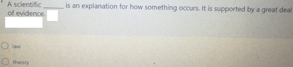 A scientific
is an explanation for how something occurs. It is supported by a great deal
of evidence.
O law
theory
