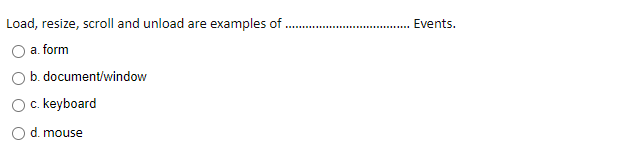 Load, resize, scroll and unload are examples of
Events.
a. form
O b. document/window
O. keyboard
d. mouse
