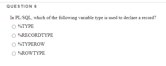 QUESTION 6
In PL/SQL, which of the following variable type is used to declare a record?
O %TYPE
O %RECORDTYPE
%TYPEROW
O %ROWTYPE
