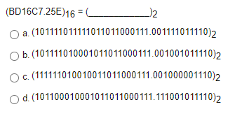 (BD16C7.25E)16 =
(101111011111011011000111.001111011110)2
a.
O b. (101111010001011011000111.001001011110)2
Ос (111111010010011011000111.001000001110)2
Od. (101100010001011011000111.111001011110)2
