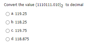 Convert the value (1110111.010)2 to decimal
a. 119.25
O b. 118.25
O C. 119.75
O d. 118.875
