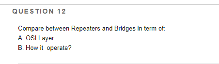 QUESTION 12
Compare between Repeaters and Bridges in term of:
A. OSI Layer
B. How it operate?
