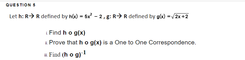 QUESTION 5
Let h: R>R defined by h(x) = 5x? - 2, g: R>R defined by g(x) =/2x+2
i Find ho g(x)
ii. Prove that h o g(x) is a One to One Correspondence.
i. Find (h o g)1
