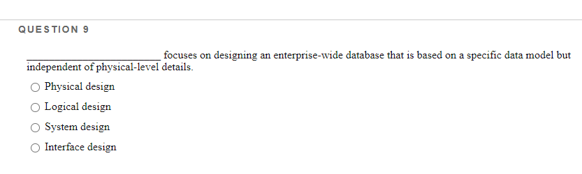 QUESTION 9
focuses on designing an enterprise-wide database that is based on a specific data model but
independent of physical-level details.
Physical design
Logical design
System design
Interface design
