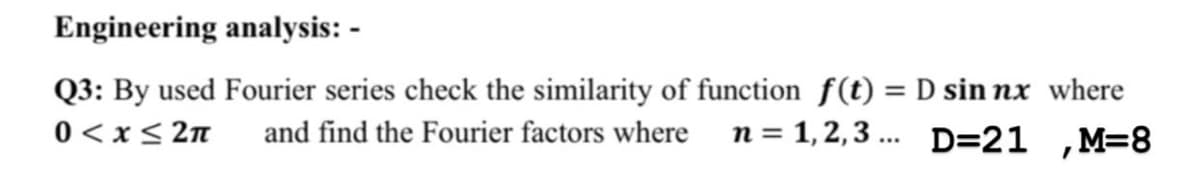 Engineering analysis: -
Q3: By used Fourier series check the similarity of function f(t) = D sin nx where
n = 1,2,3 ... D=21 ,M=8
%3D
0 < x< 2n
and find the Fourier factors where
