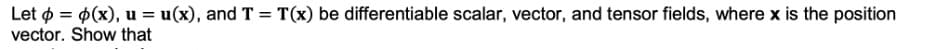 Let \( \phi = \phi(x) \), \( \mathbf{u} = \mathbf{u}(x) \), and \( \mathbf{T} = \mathbf{T}(x) \) be differentiable scalar, vector, and tensor fields, where \( \mathbf{x} \) is the position vector. Show that