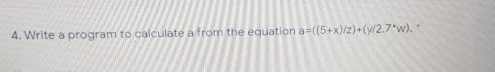 4. Write a program to calculate a from the equation a=((5+x)/z)+(y/2.7*w).
