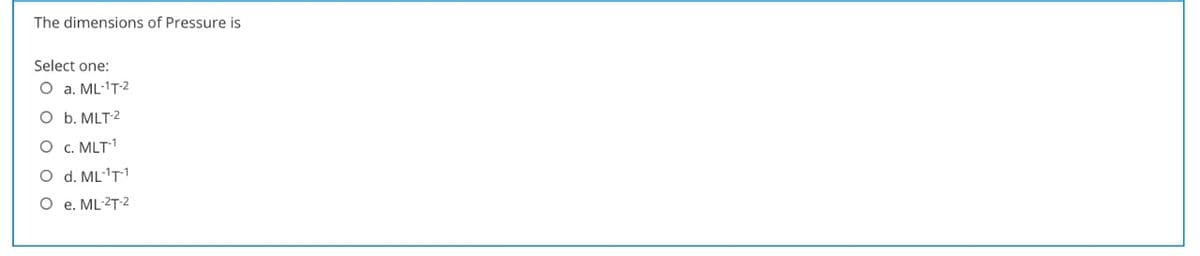 The dimensions of Pressure is
Select one:
O a. ML-1T-2
O b. MLT-2
O c. MLT1
O d. ML-'T1
O e. ML-2T-2

