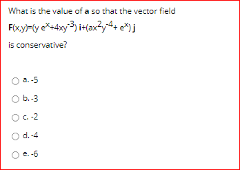 What is the value of a so that the vector field
F(x.y)-(y e*+4xy3) i+(ax?y4+ e*)j
is conservative?
а. -5
b.-3
O . -2
O d.-4
e. -6
