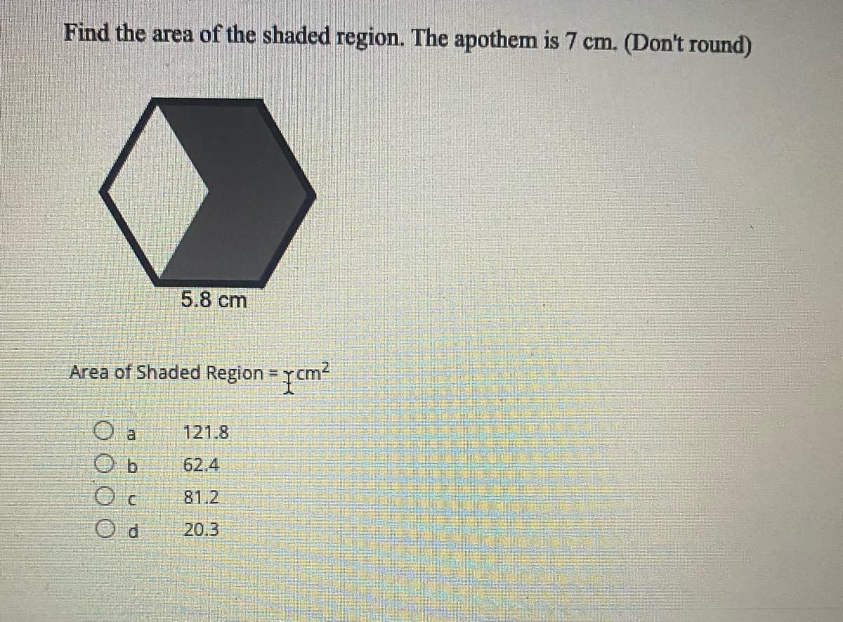 Find the area of the shaded region. The apothem is 7 cm. (Don't round)
5.8 cm
Area of Shaded Region = Tcm?
%3D
121.8
O b
62.4
81.2
d.
20.3
