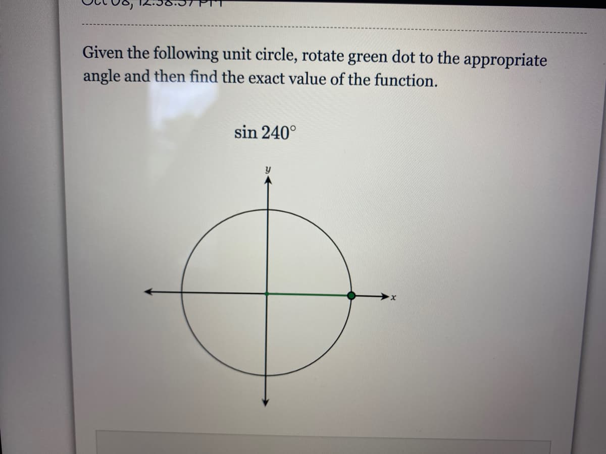 Given the following unit circle, rotate green dot to the appropriate
angle and then find the exact value of the function.
sin 240°
