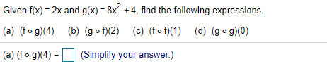 Given f(x) = 2x and g(x) = 8x + 4, find the following expressions.
(a) (fo g)(4) (b) (g o f)(2) (c) (fof)(1) (d) (go g)(0)
(a) (fo g)(4) =D (Simplify your answer.)
