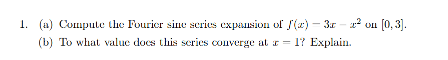 1. (a) Compute the Fourier sine series expansion of f(x) = 3x – x² on [0, 3].
(b) To what value does this series converge at x = 1? Explain.
