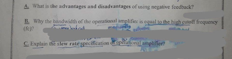 A. What is the advantages and disadvantages of using negative feedback?
B. Why the bandwidth of the operational amplifier is equal to the high cutoff frequency
very high ceil
(fc)?
C. Explain the slew rate specification of operational amplifier?
TORS