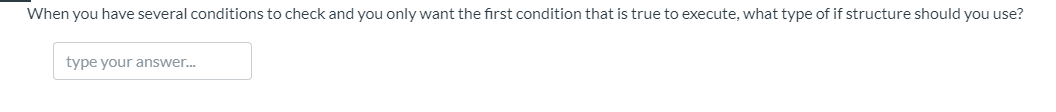 When you have several conditions to check and you only want the first condition that is true to execute, what type of if structure should you use?
type your answer.
