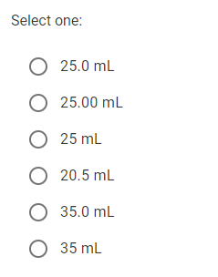 Select one:
О 25.0 mL
О 25.00 mL
О 25 mL
О 20.5 ml
О 35.0 mL
О 35 mL
