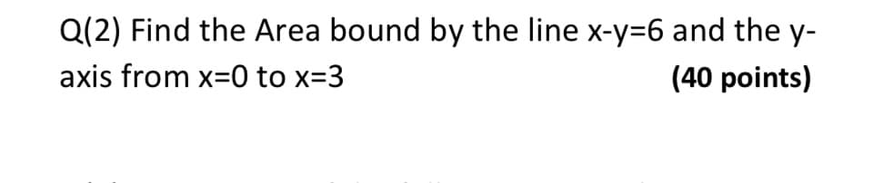 Q(2) Find the Area bound by the line x-y=6 and the y-
axis from x=0 to x=3
(40 points)
