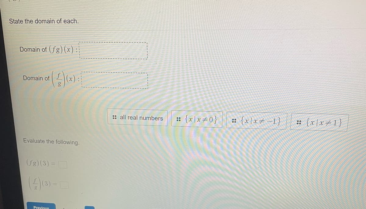 State the domain of each.
Domain of (fg)(x):
of (4)(x) [
g
Domain of
Evaluate the following.
(fg)(3) =
Previous
:: all real numbers
:: {x|x #0} :: {x\x=-1} # {x\x=1}