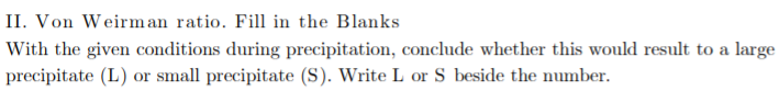 II. Von Weirman ratio. Fill in the Blanks
With the given conditions during precipitation, conclude whether this would result to a large
precipitate (L) or small precipitate (S). Write L or S beside the number.
