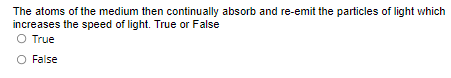 The atoms of the medium then continually absorb and re-emit the particles of light which
increases the speed of light. True or False
O True
O False
