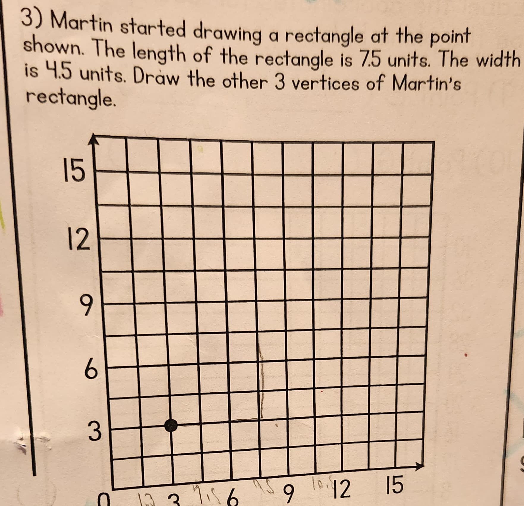 3) Martin started drawing a rectangle at the point
shown. The length of the rectangle is 7.5 units. The width
is 4.5 units. Draw the other 3 vertices of Martin's
rectangle.
15
12
9
6
3
37₁56
10
9 12 15