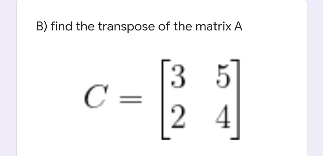 B) find the transpose of the matrix A
C =
25
2