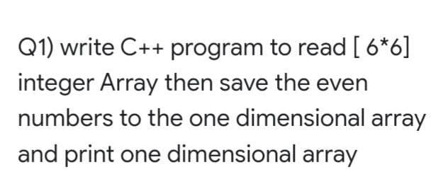 Q1) write C++ program to read [6*6]
integer Array then save the even
numbers to the one dimensional array
and print one dimensional array