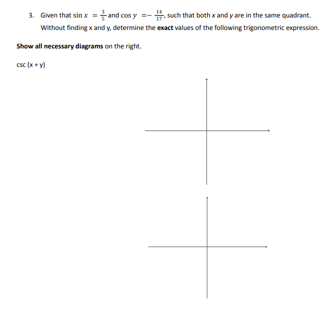 3. Given that sin x = and cos y
-17, such that both x and y are in the same quadrant.
Without finding x and y, determine the exact values of the following trigonometric expression.
Show all necessary diagrams on the right.
CSC (x + y)
==