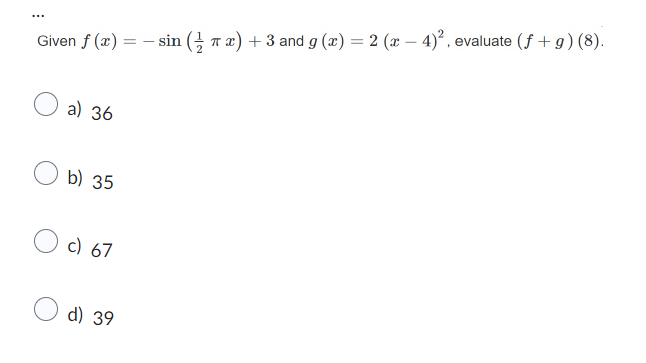 ***
Given f (x) = sin(x) + 3 and g(x) = 2 (x-4)², evaluate (f+g) (8).
a) 36
b) 35
c) 67
d) 39