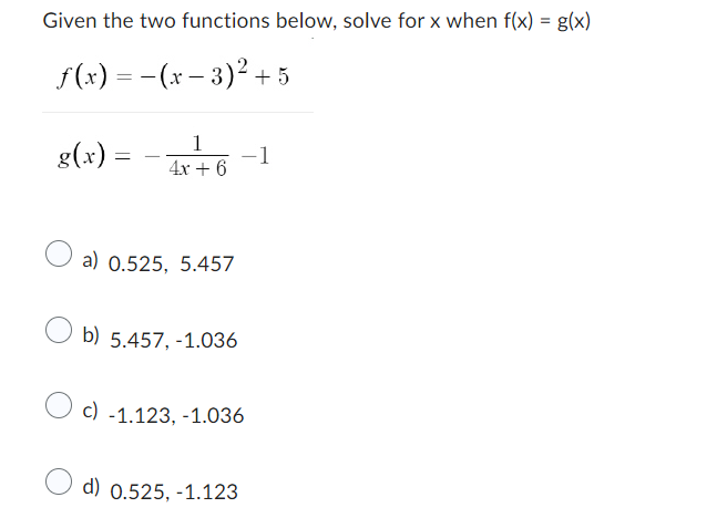 Given the two functions below, solve for x when f(x) = g(x)
ƒ(x) = − (x − 3)² +5
g(x) =
1
-1
4x + 6
a) 0.525, 5.457
b) 5.457, -1.036
c) -1.123, -1.036
d) 0.525,-1.123