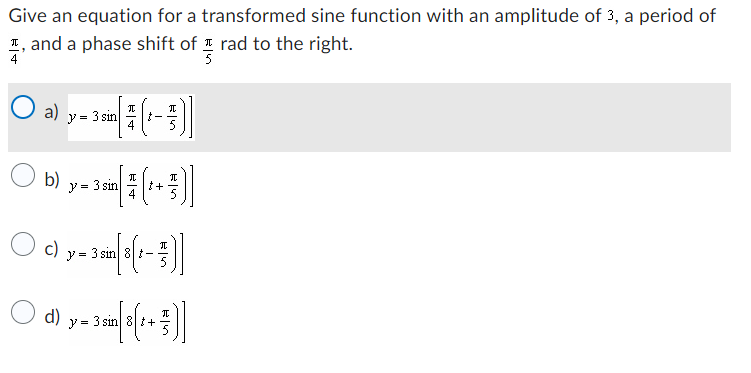 Give an equation for a transformed sine function with an amplitude of 3, a period of
I, and a phase shift of rad to the right.
품
4
O a) y - ³+ (1-5)
I
= 3 sin
4
(b)
y = 3 sin
I
(1₁]]
+
I
○ c) y-sa[[(1-7)]]
3 sin 8
I
d) y = 3 in [8(1+3)
++