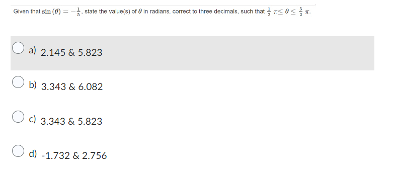 Given that sin (0) = -3, state the value(s) of in radians, correct to three decimals, such that ≤0</2 T.
a) 2.145 & 5.823
b) 3.343 & 6.082
c) 3.343 & 5.823
d) -1.732 & 2.756